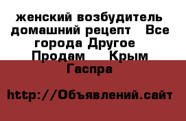 женский возбудитель домашний рецепт - Все города Другое » Продам   . Крым,Гаспра